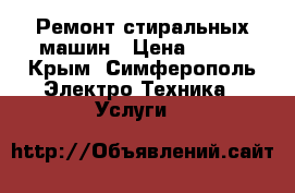 Ремонт стиральных машин › Цена ­ 300 - Крым, Симферополь Электро-Техника » Услуги   